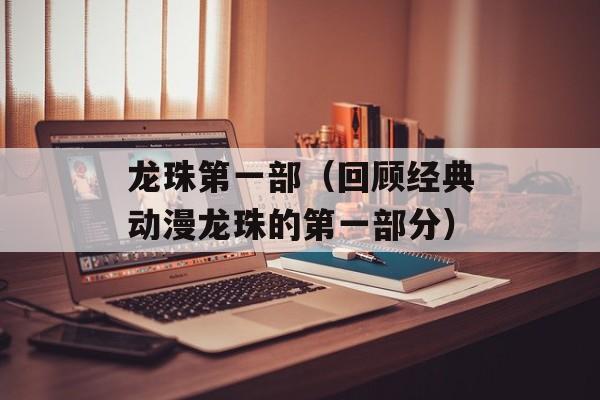 龙珠第一部（回顾经典动漫龙珠的第一部分）-第1张图片-