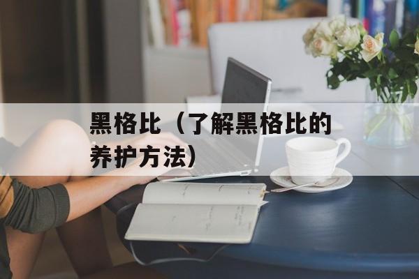 黑格比（了解黑格比的养护方法）-第1张图片-