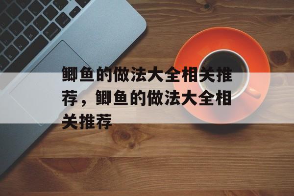 鲫鱼的做法大全相关推荐，鲫鱼的做法大全相关推荐-第1张图片-
