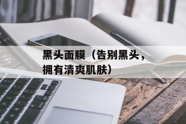黑头面膜（告别黑头，拥有清爽肌肤）-第1张图片-