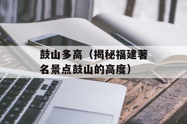 鼓山多高（揭秘福建著名景点鼓山的高度）-第1张图片-