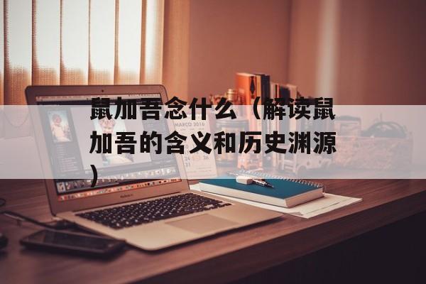 鼠加吾念什么（解读鼠加吾的含义和历史渊源）-第1张图片-