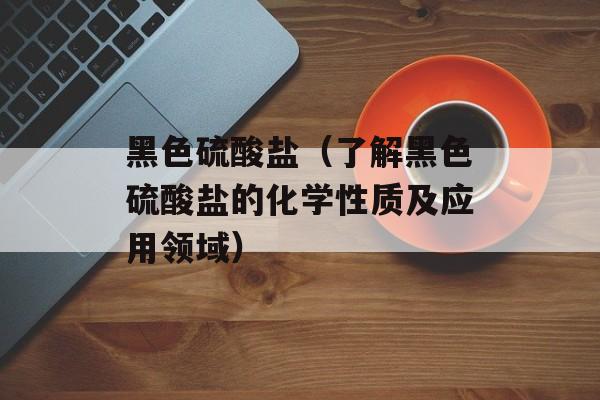 黑色硫酸盐（了解黑色硫酸盐的化学性质及应用领域）-第1张图片-
