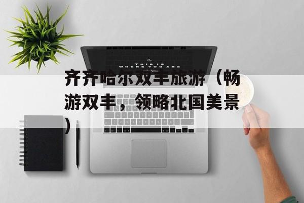齐齐哈尔双丰旅游（畅游双丰，领略北国美景）-第1张图片-