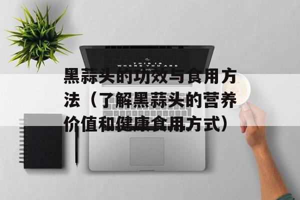 黑蒜头的功效与食用方法（了解黑蒜头的营养价值和健康食用方式）-第1张图片-