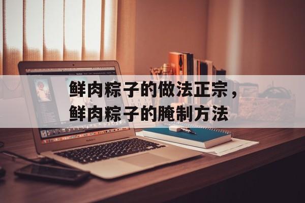 鲜肉粽子的做法正宗，鲜肉粽子的腌制方法-第1张图片-