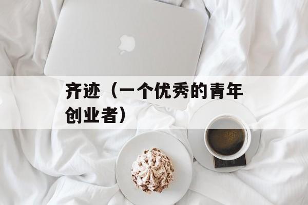 齐迹（一个优秀的青年创业者）-第1张图片-