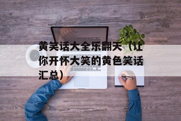 黄笑话大全乐翻天（让你开怀大笑的黄色笑话汇总）-第1张图片-