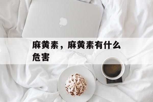 麻黄素，麻黄素有什么危害-第1张图片-