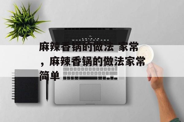 麻辣香锅的做法 家常，麻辣香锅的做法家常简单-第1张图片-