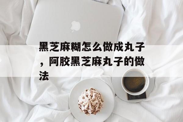 黑芝麻糊怎么做成丸子，阿胶黑芝麻丸子的做法-第1张图片-