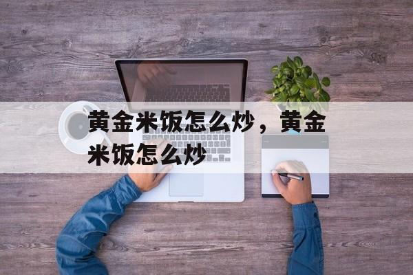 黄金米饭怎么炒，黄金米饭怎么炒-第1张图片-