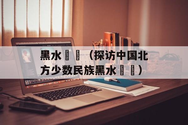 黑水靺鞨（探访中国北方少数民族黑水靺鞨）-第1张图片-