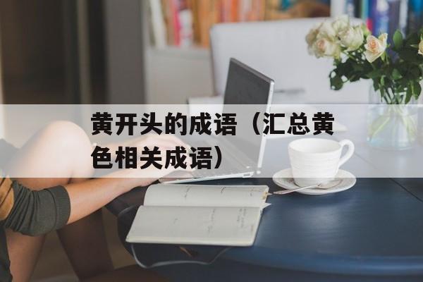 黄开头的成语（汇总黄色相关成语）-第1张图片-