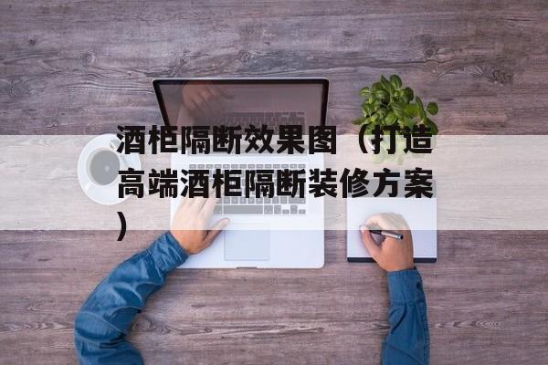 酒柜隔断效果图（打造高端酒柜隔断装修方案）-第1张图片-