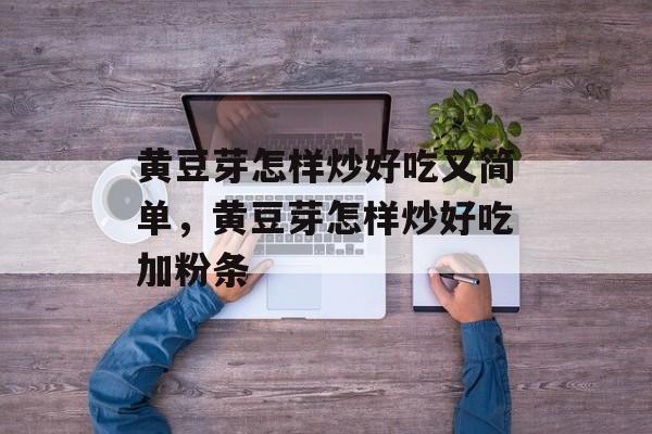 黄豆芽怎样炒好吃又简单，黄豆芽怎样炒好吃加粉条-第1张图片-