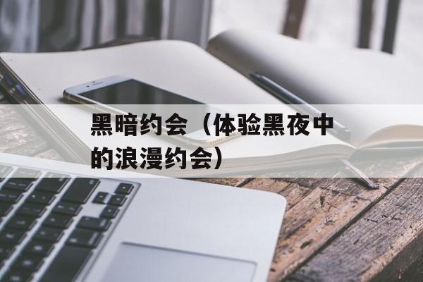 黑暗约会（体验黑夜中的浪漫约会）-第1张图片-