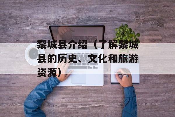 黎城县介绍（了解黎城县的历史、文化和旅游资源）-第1张图片-