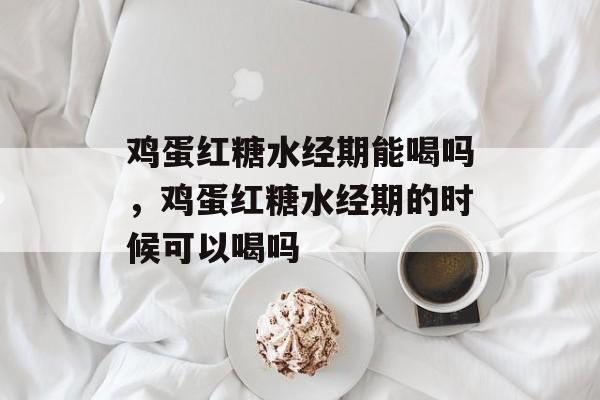 鸡蛋红糖水经期能喝吗，鸡蛋红糖水经期的时候可以喝吗-第1张图片-