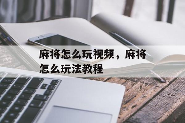 麻将怎么玩视频，麻将怎么玩法教程-第1张图片-