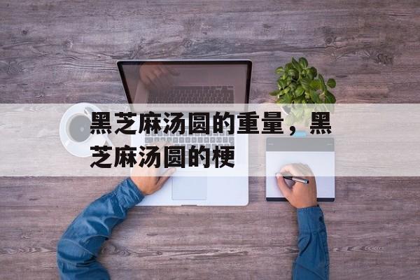 黑芝麻汤圆的重量，黑芝麻汤圆的梗-第1张图片-