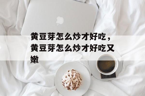 黄豆芽怎么炒才好吃，黄豆芽怎么炒才好吃又嫩-第1张图片-