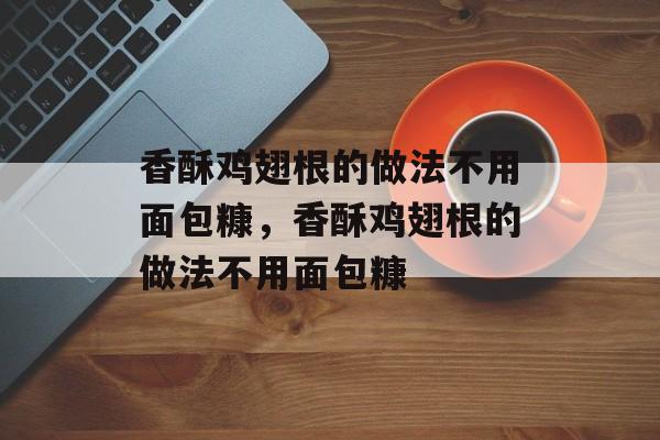香酥鸡翅根的做法不用面包糠，香酥鸡翅根的做法不用面包糠-第1张图片-