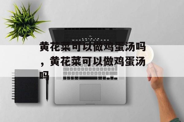 黄花菜可以做鸡蛋汤吗，黄花菜可以做鸡蛋汤吗-第1张图片-