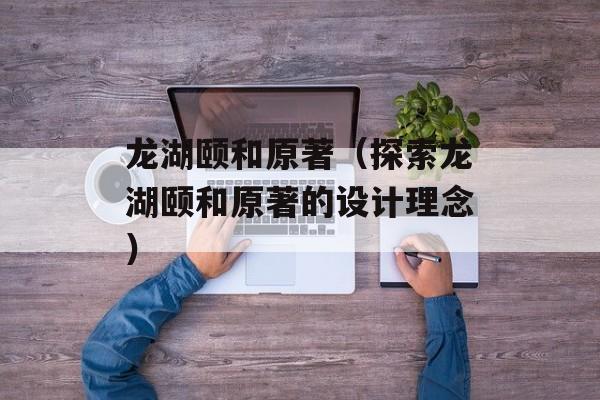 龙湖颐和原著（探索龙湖颐和原著的设计理念）-第1张图片-