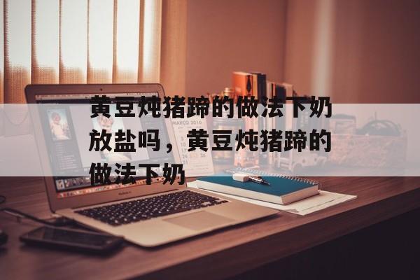 黄豆炖猪蹄的做法下奶放盐吗，黄豆炖猪蹄的做法下奶-第1张图片-