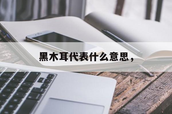 黑木耳代表什么意思，-第1张图片-