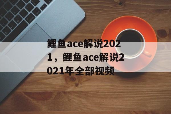 鲤鱼ace解说2021，鲤鱼ace解说2021年全部视频-第1张图片-