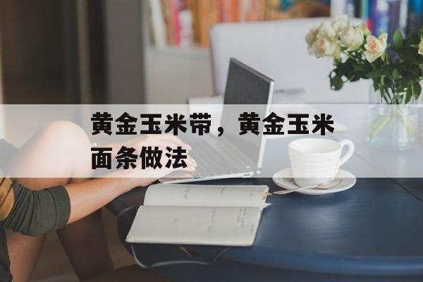 黄金玉米带，黄金玉米面条做法-第1张图片-