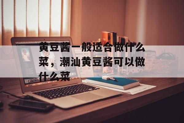 黄豆酱一般适合做什么菜，潮汕黄豆酱可以做什么菜-第1张图片-