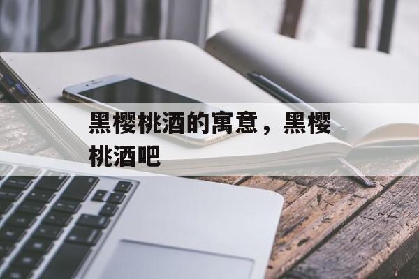 黑樱桃酒的寓意，黑樱桃酒吧-第1张图片-