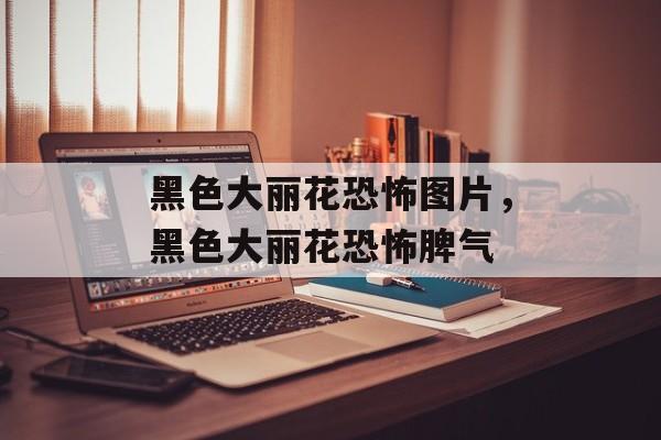 黑色大丽花恐怖图片，黑色大丽花恐怖脾气-第1张图片-