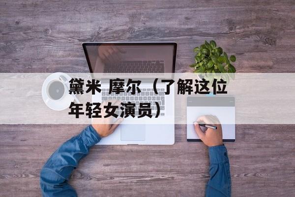 黛米 摩尔（了解这位年轻女演员）-第1张图片-