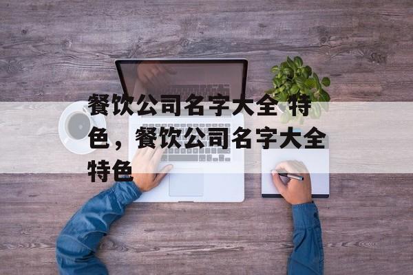 餐饮公司名字大全 特色，餐饮公司名字大全特色-第1张图片-