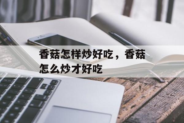 香菇怎样炒好吃，香菇怎么炒才好吃-第1张图片-
