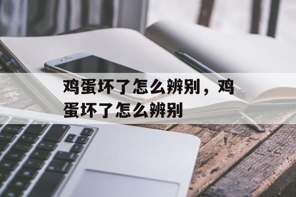 鸡蛋坏了怎么辨别，鸡蛋坏了怎么辨别-第1张图片-