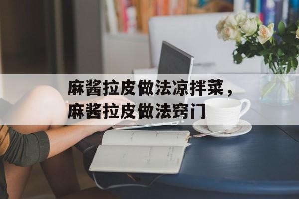 麻酱拉皮做法凉拌菜，麻酱拉皮做法窍门-第1张图片-