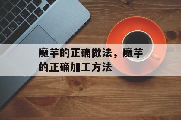 魔芋的正确做法，魔芋的正确加工方法-第1张图片-