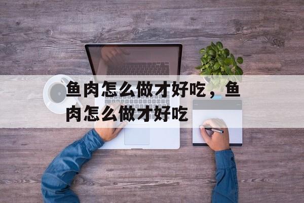 鱼肉怎么做才好吃，鱼肉怎么做才好吃-第1张图片-