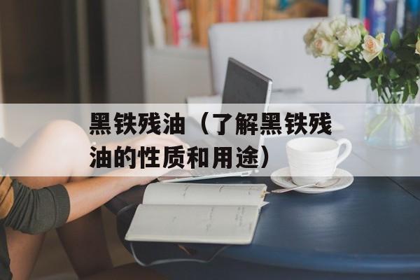 黑铁残油（了解黑铁残油的性质和用途）-第1张图片-