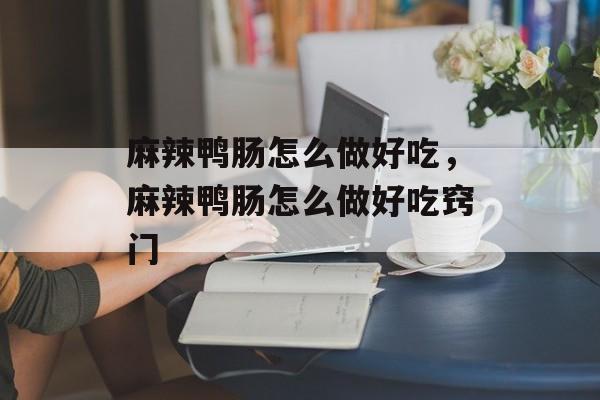 麻辣鸭肠怎么做好吃，麻辣鸭肠怎么做好吃窍门-第1张图片-