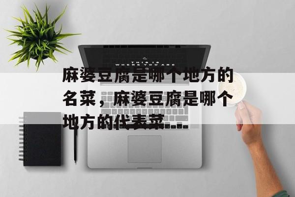 麻婆豆腐是哪个地方的名菜，麻婆豆腐是哪个地方的代表菜-第1张图片-