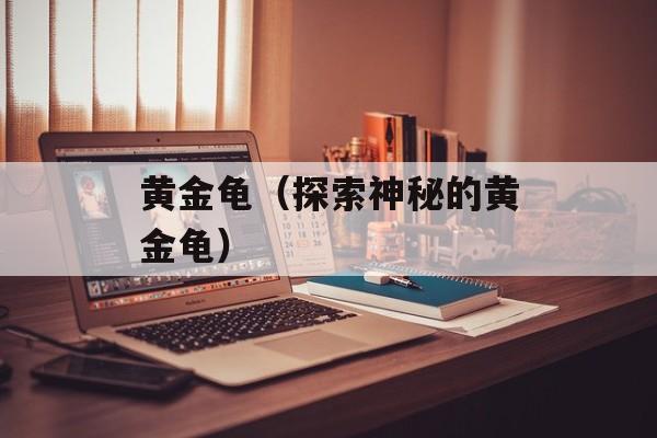 黄金龟（探索神秘的黄金龟）-第1张图片-