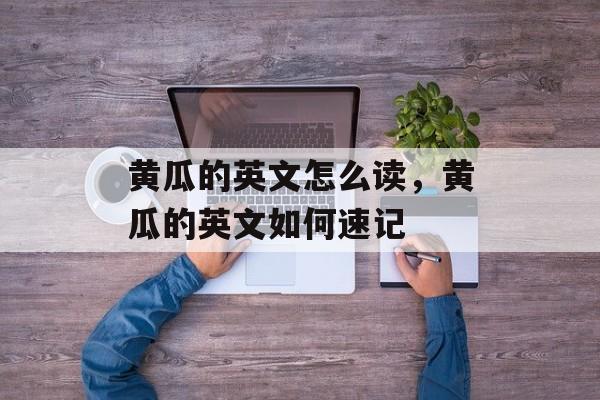 黄瓜的英文怎么读，黄瓜的英文如何速记-第1张图片-