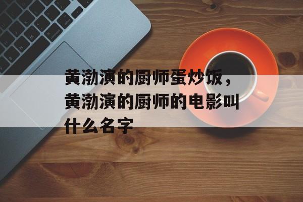 黄渤演的厨师蛋炒饭，黄渤演的厨师的电影叫什么名字-第1张图片-
