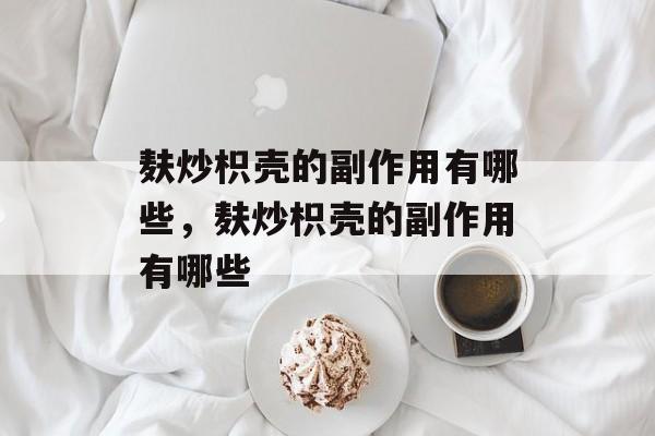麸炒枳壳的副作用有哪些，麸炒枳壳的副作用有哪些-第1张图片-